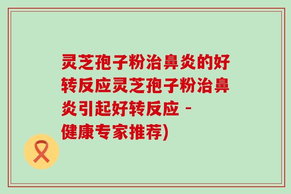 灵芝孢子粉的好转反应灵芝孢子粉引起好转反应 - 健康专家推荐)