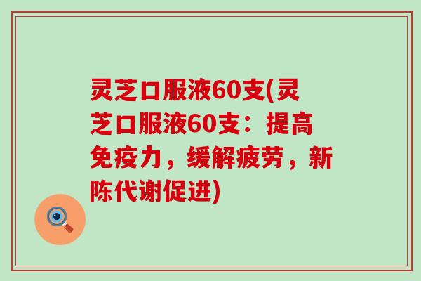 灵芝口服液60支(灵芝口服液60支：提高免疫力，缓解疲劳，促进)