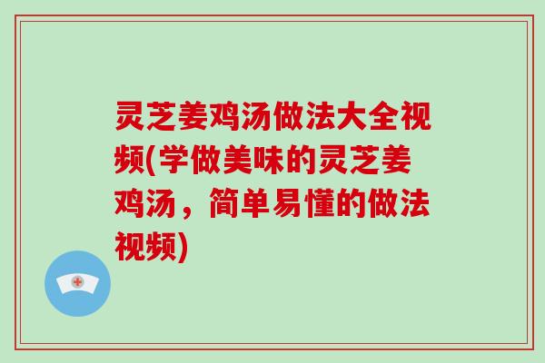 灵芝姜鸡汤做法大全视频(学做美味的灵芝姜鸡汤，简单易懂的做法视频)