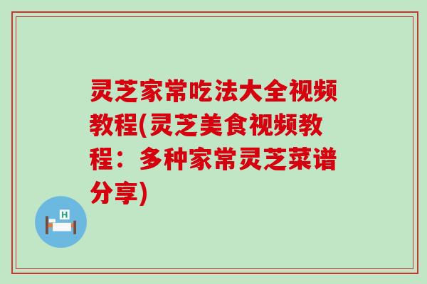 灵芝家常吃法大全视频教程(灵芝美食视频教程：多种家常灵芝菜谱分享)