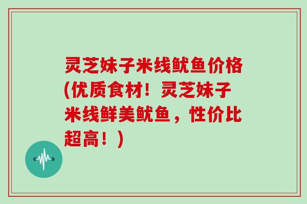 灵芝妹子米线鱿鱼价格(优质食材！灵芝妹子米线鲜美鱿鱼，性价比超高！)