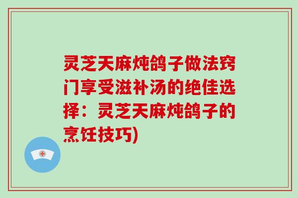 灵芝天麻炖鸽子做法窍门享受滋补汤的绝佳选择：灵芝天麻炖鸽子的烹饪技巧)