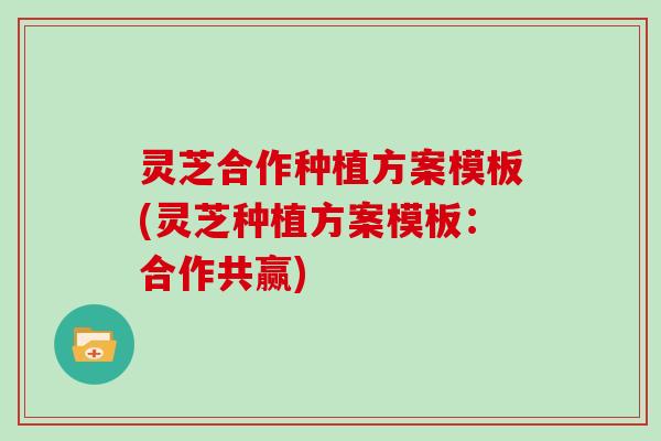 灵芝合作种植方案模板(灵芝种植方案模板：合作共赢)