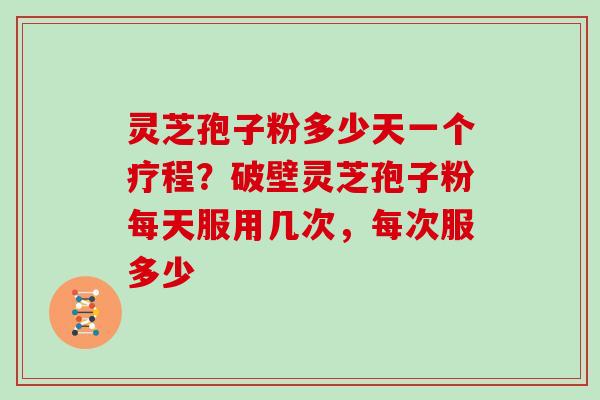 灵芝孢子粉多少天一个疗程？破壁灵芝孢子粉每天服用几次，每次服多少