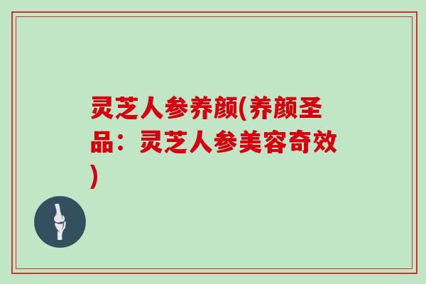 灵芝人参养颜(养颜圣品：灵芝人参美容奇效)