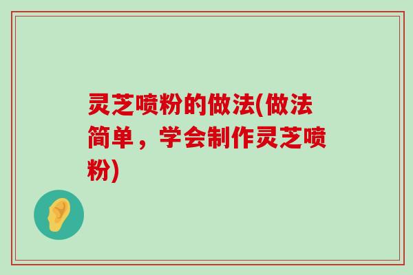 灵芝喷粉的做法(做法简单，学会制作灵芝喷粉)