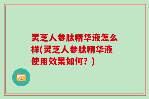 灵芝人参肽精华液怎么样(灵芝人参肽精华液使用效果如何？)