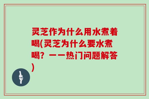 灵芝作为什么用水煮着喝(灵芝为什么要水煮喝？一一热门问题解答)