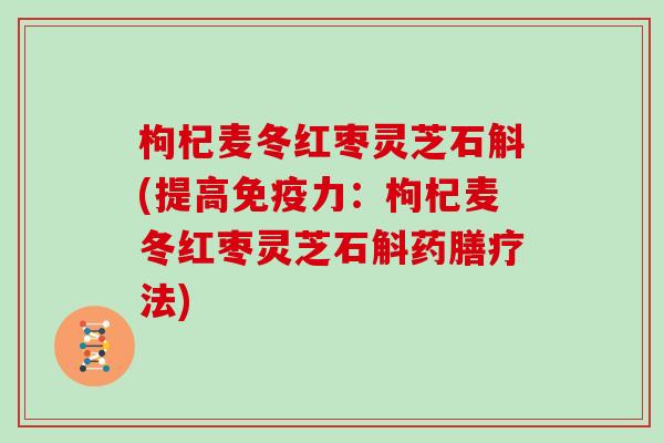 枸杞麦冬红枣灵芝石斛(提高免疫力：枸杞麦冬红枣灵芝石斛药膳疗法)