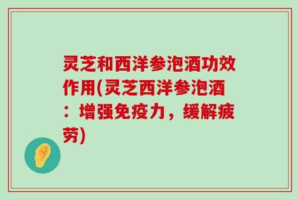 灵芝和西洋参泡酒功效作用(灵芝西洋参泡酒：增强免疫力，缓解疲劳)