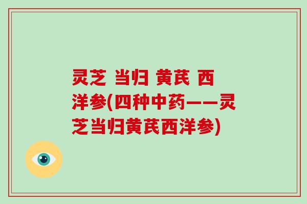 灵芝 当归 黄芪 西洋参(四种——灵芝当归黄芪西洋参)