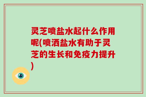 灵芝喷盐水起什么作用呢(喷洒盐水有助于灵芝的生长和免疫力提升)