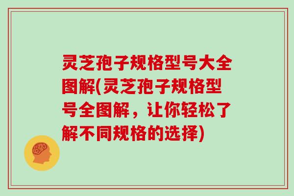 灵芝孢子规格型号大全图解(灵芝孢子规格型号全图解，让你轻松了解不同规格的选择)