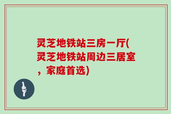 灵芝地铁站三房一厅(灵芝地铁站周边三居室，家庭首选)