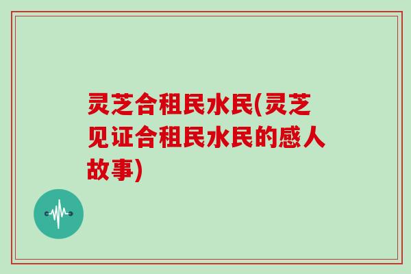 灵芝合租民水民(灵芝见证合租民水民的感人故事)