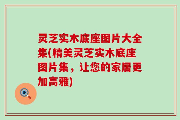 灵芝实木底座图片大全集(精美灵芝实木底座图片集，让您的家居更加高雅)