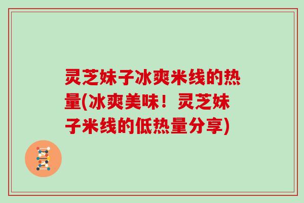 灵芝妹子冰爽米线的热量(冰爽美味！灵芝妹子米线的低热量分享)