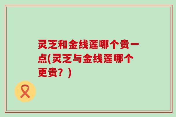 灵芝和金线莲哪个贵一点(灵芝与金线莲哪个更贵？)