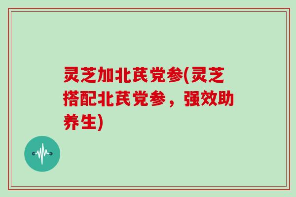 灵芝加北芪党参(灵芝搭配北芪党参，强效助养生)