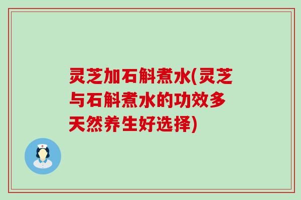 灵芝加石斛煮水(灵芝与石斛煮水的功效多 天然养生好选择)