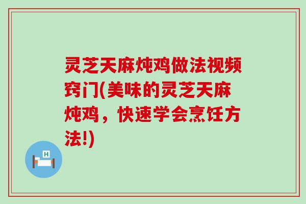 灵芝天麻炖鸡做法视频窍门(美味的灵芝天麻炖鸡，快速学会烹饪方法!)