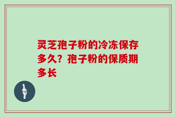 灵芝孢子粉的冷冻保存多久？孢子粉的保质期多长