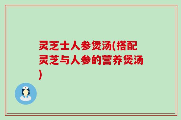 灵芝士人参煲汤(搭配灵芝与人参的营养煲汤)