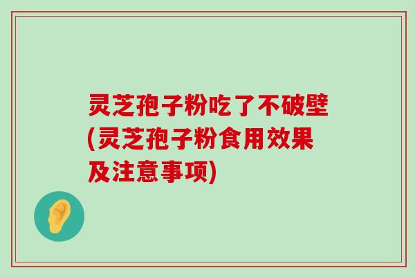 灵芝孢子粉吃了不破壁(灵芝孢子粉食用效果及注意事项)