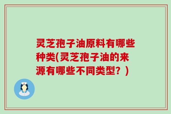 灵芝孢子油原料有哪些种类(灵芝孢子油的来源有哪些不同类型？)