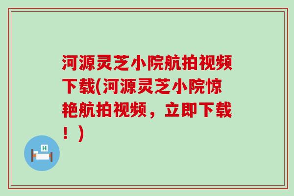 河源灵芝小院航拍视频下载(河源灵芝小院惊艳航拍视频，立即下载！)