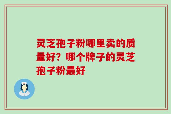 灵芝孢子粉哪里卖的质量好？哪个牌子的灵芝孢子粉好