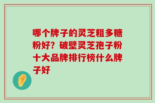 哪个牌子的灵芝粗多糖粉好？破壁灵芝孢子粉十大品牌排行榜什么牌子好