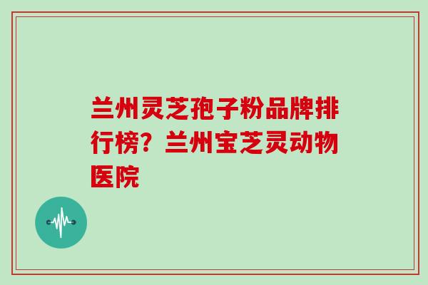 兰州灵芝孢子粉品牌排行榜？兰州宝芝灵动物医院