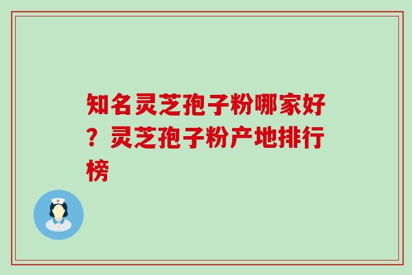 知名灵芝孢子粉哪家好？灵芝孢子粉产地排行榜