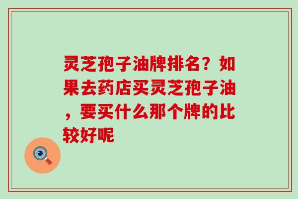 灵芝孢子油牌排名？如果去药店买灵芝孢子油，要买什么那个牌的比较好呢