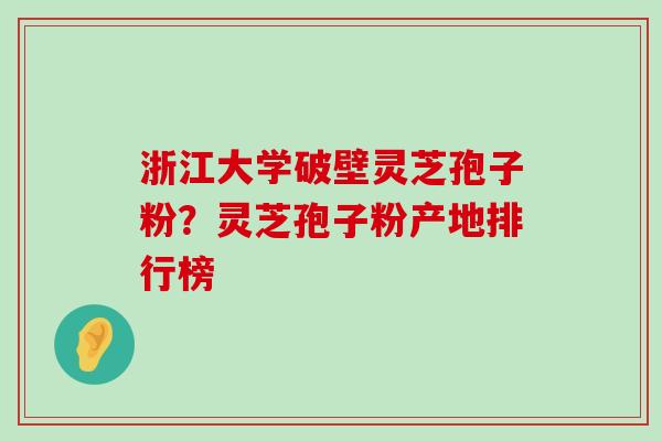 浙江大学破壁灵芝孢子粉？灵芝孢子粉产地排行榜