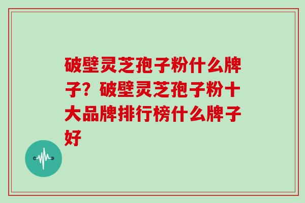 破壁灵芝孢子粉什么牌子？破壁灵芝孢子粉十大品牌排行榜什么牌子好