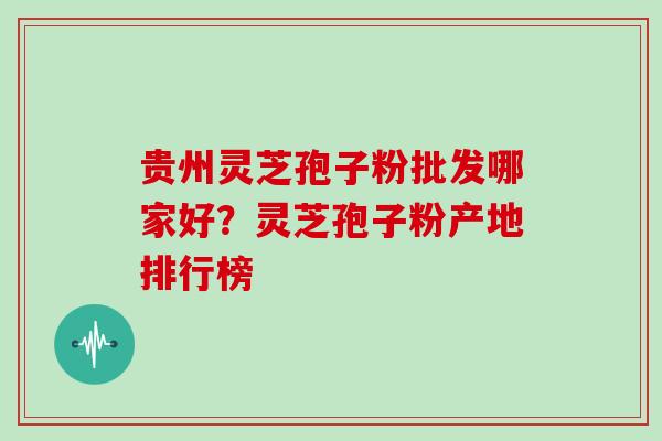 贵州灵芝孢子粉批发哪家好？灵芝孢子粉产地排行榜