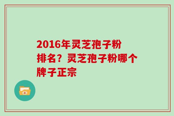 2016年灵芝孢子粉排名？灵芝孢子粉哪个牌子正宗