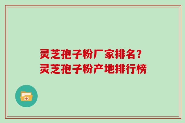 灵芝孢子粉厂家排名？灵芝孢子粉产地排行榜