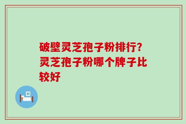 破壁灵芝孢子粉排行？灵芝孢子粉哪个牌子比较好