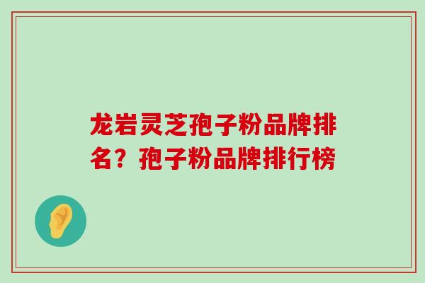 龙岩灵芝孢子粉品牌排名？孢子粉品牌排行榜