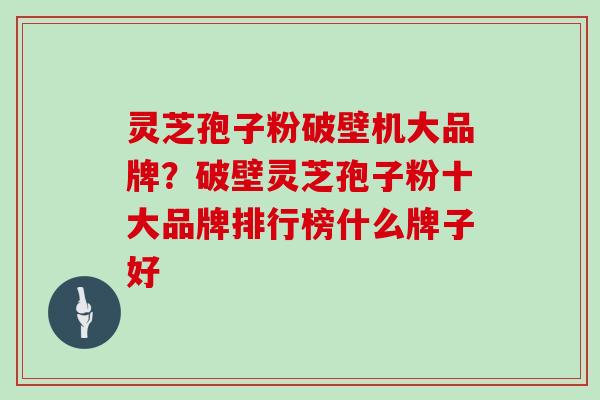 灵芝孢子粉破壁机大品牌？破壁灵芝孢子粉十大品牌排行榜什么牌子好