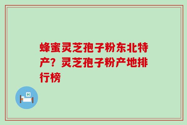 蜂蜜灵芝孢子粉东北特产？灵芝孢子粉产地排行榜