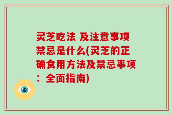 灵芝吃法 及注意事项禁忌是什么(灵芝的正确食用方法及禁忌事项：全面指南)