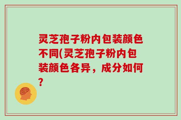 灵芝孢子粉内包装颜色不同(灵芝孢子粉内包装颜色各异，成分如何？