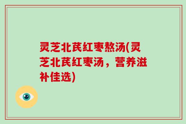 灵芝北芪红枣熬汤(灵芝北芪红枣汤，营养滋补佳选)