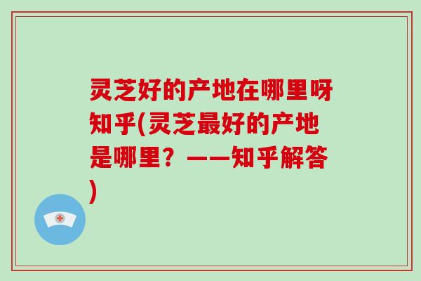 灵芝好的产地在哪里呀知乎(灵芝好的产地是哪里？——知乎解答)