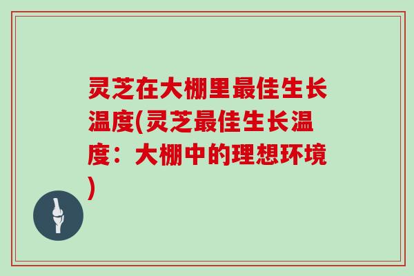 灵芝在大棚里佳生长温度(灵芝佳生长温度：大棚中的理想环境)