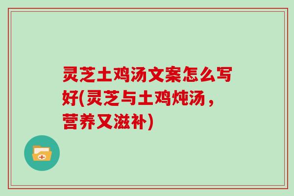 灵芝土鸡汤文案怎么写好(灵芝与土鸡炖汤，营养又滋补)